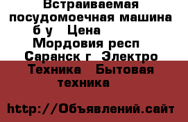 Встраиваемая посудомоечная машина б/у › Цена ­ 1 500 - Мордовия респ., Саранск г. Электро-Техника » Бытовая техника   